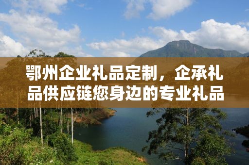 鄂州企业礼品定制，企承礼品供应链您身边的专业礼品定制公司